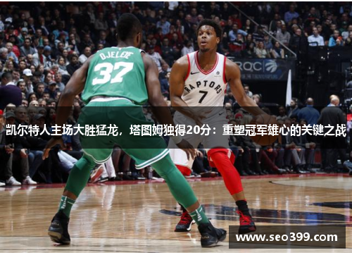 凯尔特人主场大胜猛龙，塔图姆独得20分：重塑冠军雄心的关键之战