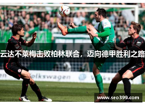云达不莱梅击败柏林联合，迈向德甲胜利之路