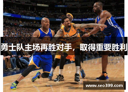 勇士队主场再胜对手，取得重要胜利
