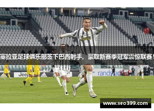 塞拉亚足球俱乐部签下巴西射手，豪取新赛季冠军震惊联赛！