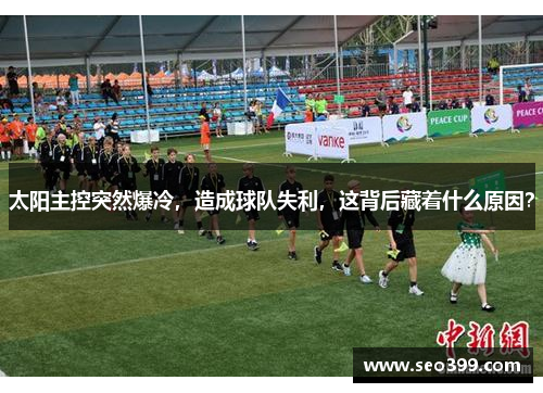 太阳主控突然爆冷，造成球队失利，这背后藏着什么原因？