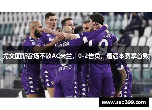 尤文图斯客场不敌AC米兰，0-2告负，遭遇本赛季首败