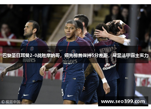 巴黎圣日耳曼2-0战胜摩纳哥，领先榜首保持5分差距，尽显法甲霸主实力