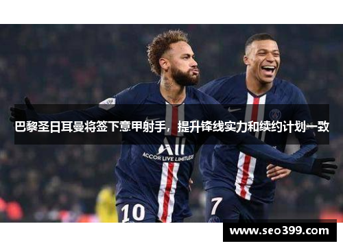 巴黎圣日耳曼将签下意甲射手，提升锋线实力和续约计划一致