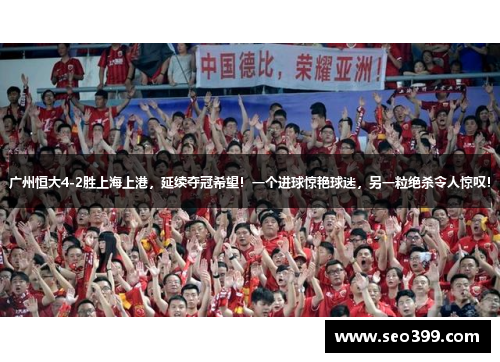 广州恒大4-2胜上海上港，延续夺冠希望！一个进球惊艳球迷，另一粒绝杀令人惊叹！